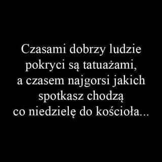 Czasami dobrzy ludzie pokryci są tatuażami, a czasem najgorsi jakich spotkasz chodzą co niedzielę do kościoła...
